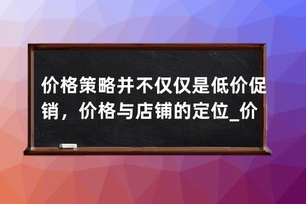 价格策略并不仅仅是低价促销，价格与店铺的定位_价格策略与营销策略之间的 