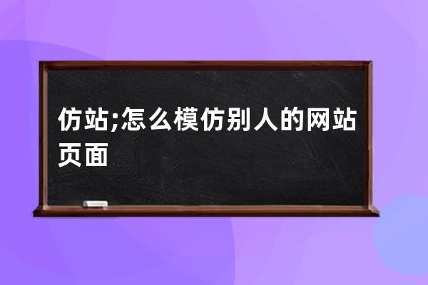 仿站;怎么模仿别人的网站页面