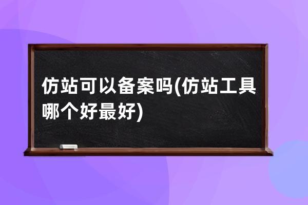 仿站可以备案吗(仿站工具哪个好最好)