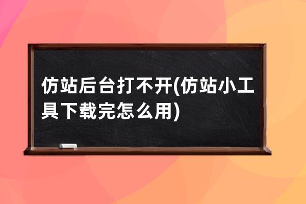 仿站后台打不开(仿站小工具下载完怎么用)