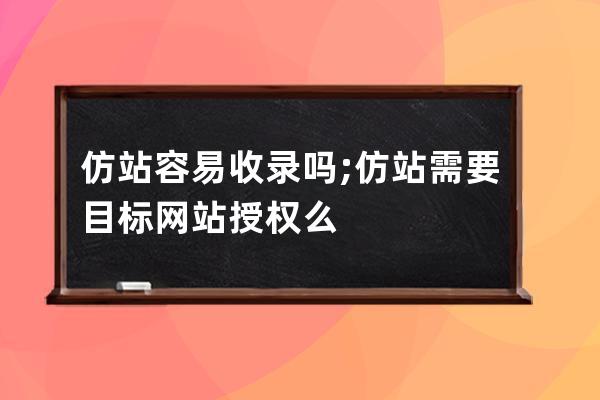 仿站容易收录吗;仿站需要目标网站授权么