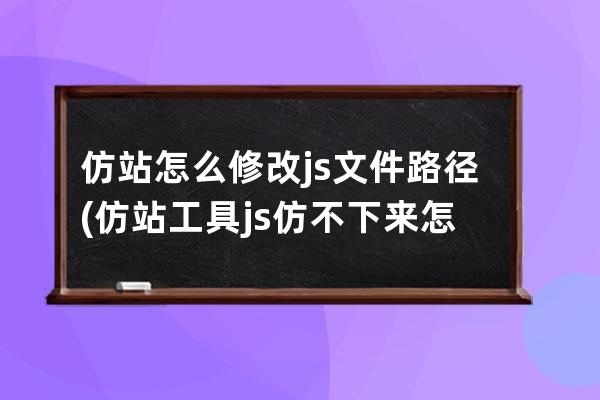 仿站怎么修改js文件路径(仿站工具js仿不下来怎么办)