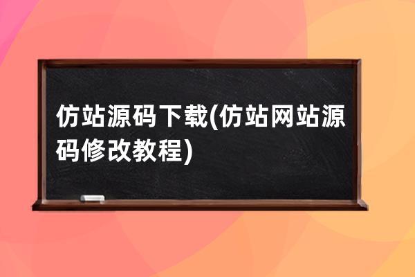 仿站源码下载(仿站网站源码修改教程)