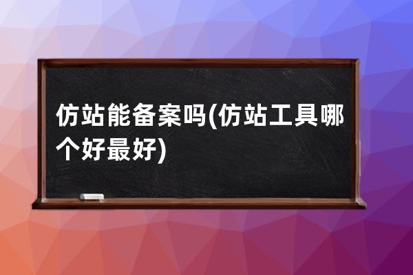 仿站能备案吗(仿站工具哪个好最好)