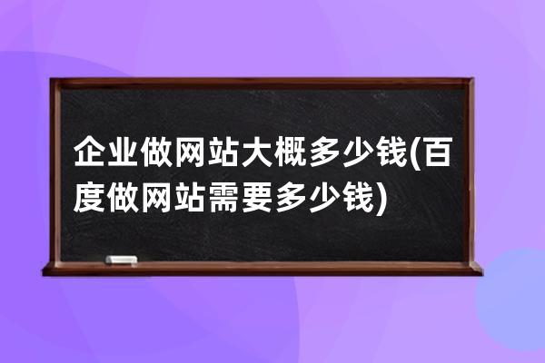 企业做网站大概多少钱(百度做网站需要多少钱)