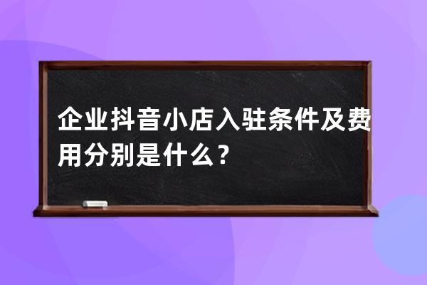 企业抖音小店入驻条件及费用分别是什么？ 