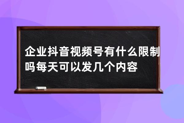 企业抖音视频号有什么限制吗?每天可以发几个内容? 