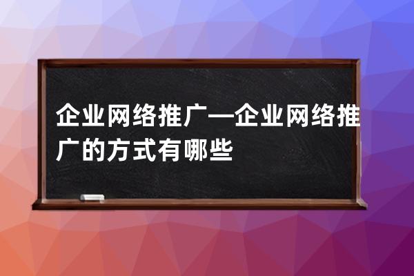 企业网络推广—企业网络推广的方式有哪些