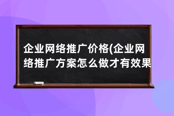 企业网络推广价格(企业网络推广方案怎么做才有效果)