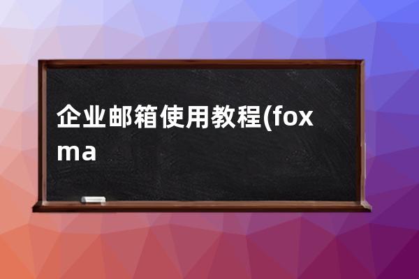 企业邮箱使用教程(foxmail企业邮箱使用教程)