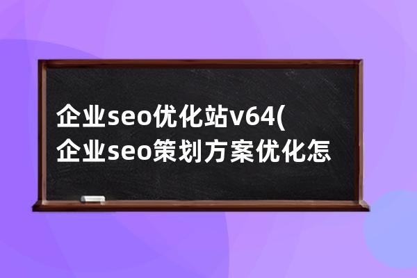 企业seo优化站v6.4(企业seo策划方案优化怎么做)