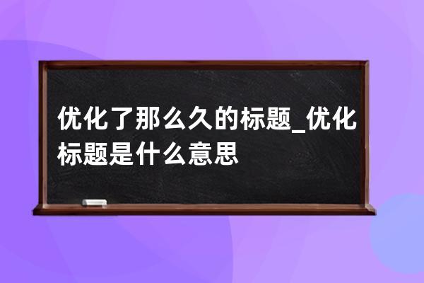 优化了那么久的标题_优化标题是什么意思 