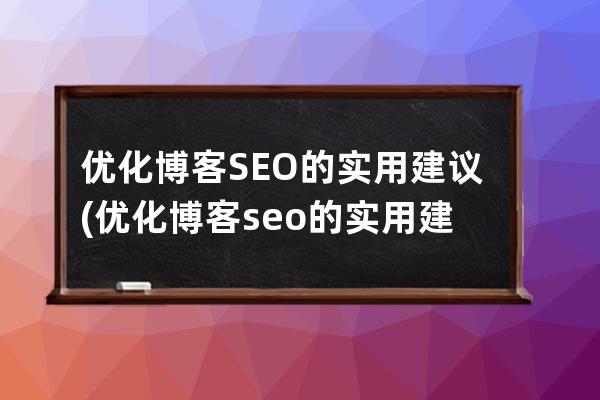 优化博客SEO的实用建议(优化博客seo的实用建议是什么)