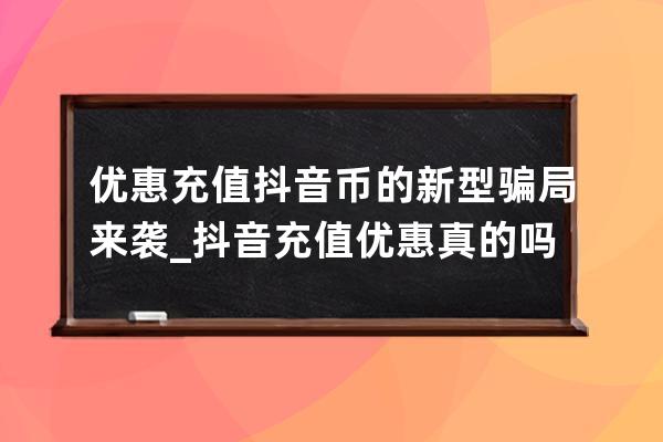 优惠充值抖音币的新型骗局来袭_抖音充值优惠真的吗 