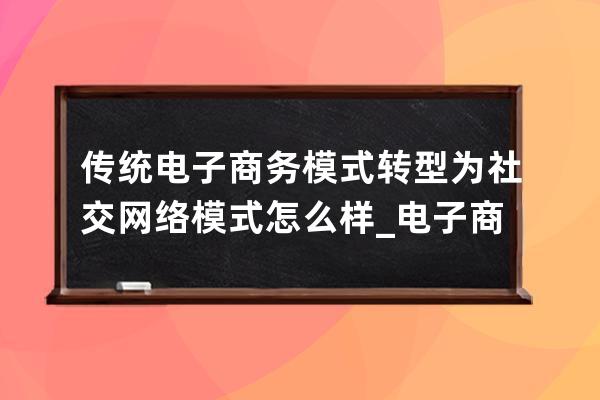 传统电子商务模式转型为社交网络模式怎么样_电子商务是网络时代的什么模式 