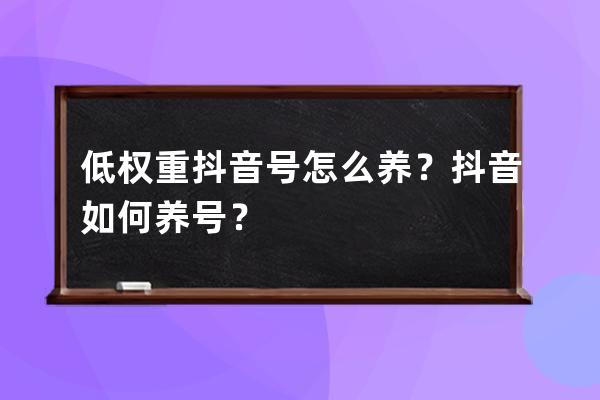 低权重抖音号怎么养？抖音如何养号？ 