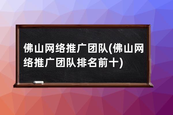 佛山网络推广团队(佛山网络推广团队排名前十)