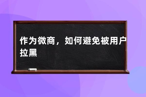 作为微商，如何避免被用户拉黑 