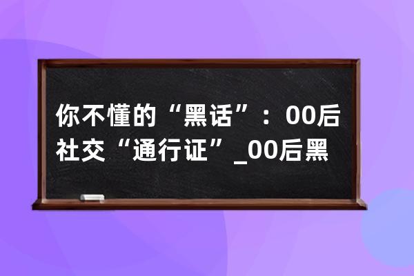 你不懂的“黑话”：00后社交“通行证”_00后黑话指南 