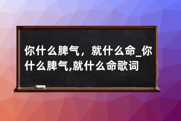 你什么脾气，就什么命_你什么脾气,就什么命歌词 