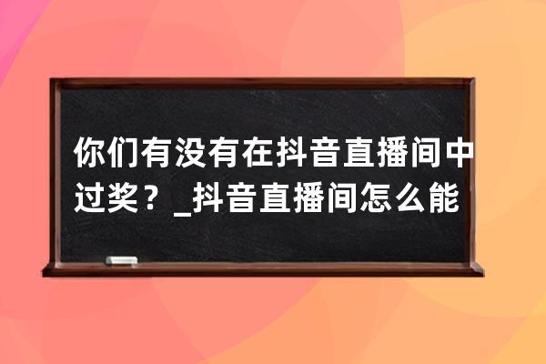 你们有没有在抖音直播间中过奖？_抖音直播间怎么能中奖 