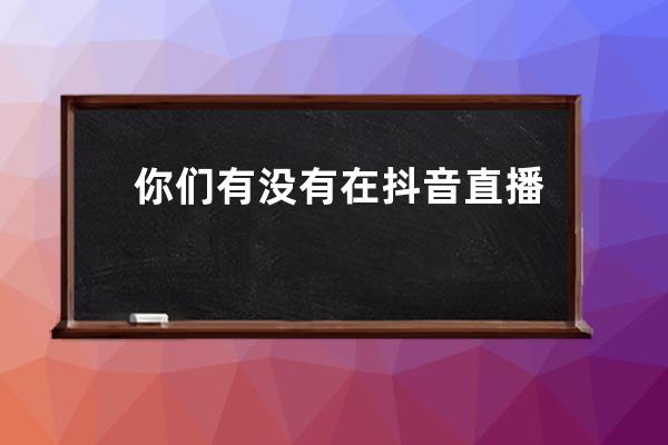 你们有没有在抖音直播间中过奖？_抖音直播间怎么能中奖 