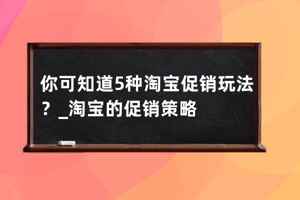 你可知道5种淘宝促销玩法？_淘宝的促销策略 