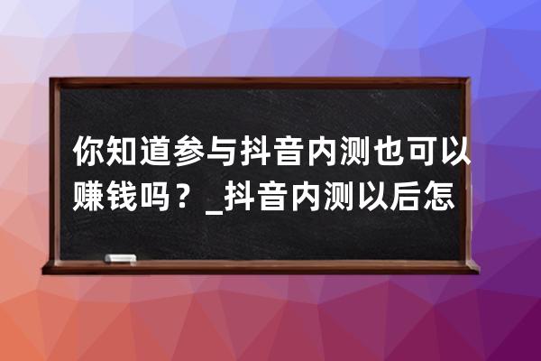 你知道参与抖音内测也可以赚钱吗？_抖音内测以后怎么做任务赚钱 