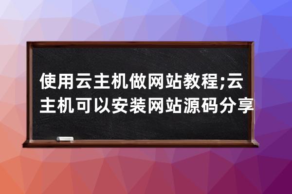 使用云主机做网站教程;云主机可以安装网站源码分享吗