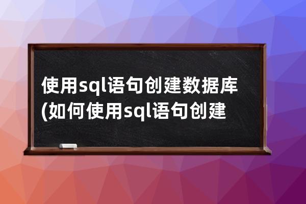 使用sql语句创建数据库(如何使用sql语句创建数据库)