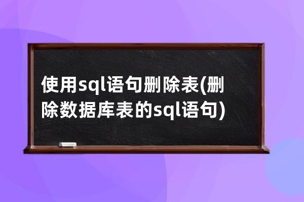 使用sql语句删除表(删除数据库表的sql语句)