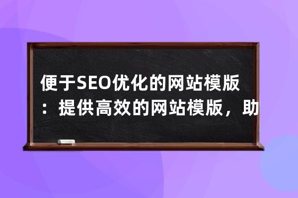 便于SEO优化的网站模版：提供高效的网站模版，助力SEO优化