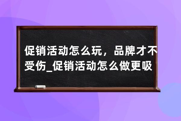 促销活动怎么玩，品牌才不受伤_促销活动怎么做更吸引人 