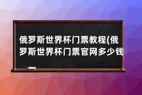 俄罗斯世界杯门票教程(俄罗斯世界杯门票官网多少钱)