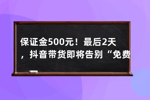 保证金500元！最后2天，抖音带货即将告别“免费”时代&#8230; 