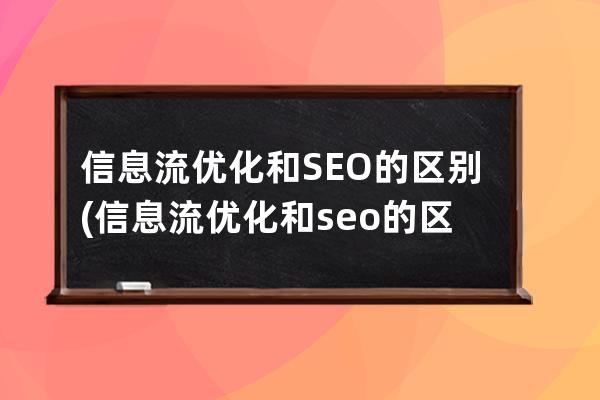 信息流优化和SEO的区别(信息流优化和seo的区别在哪)