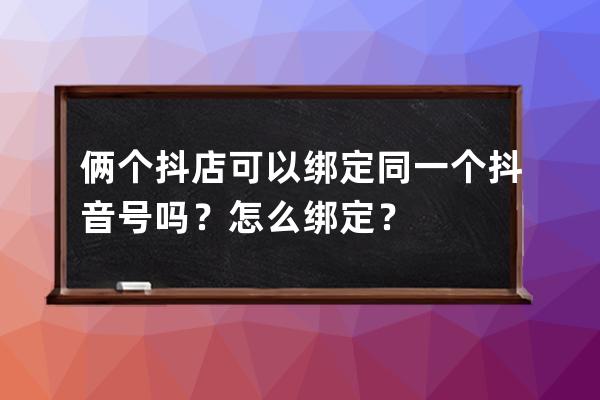 俩个抖店可以绑定同一个抖音号吗？怎么绑定？ 