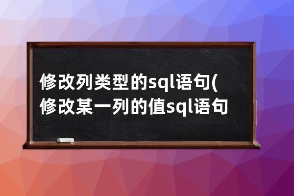 修改列类型的sql语句(修改某一列的值sql语句)