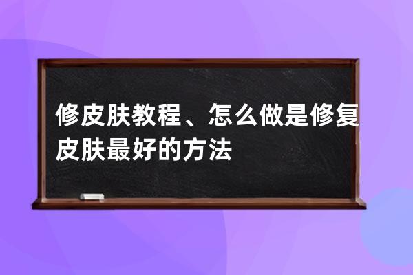 修皮肤教程、怎么做是修复皮肤最好的方法