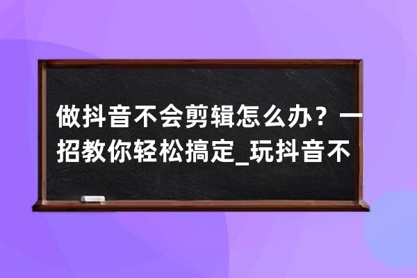 做抖音不会剪辑怎么办？一招教你轻松搞定_玩抖音不会剪辑怎么办 