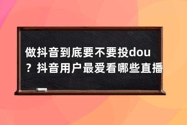 做抖音到底要不要投dou+？抖音用户最爱看哪些直播内容？