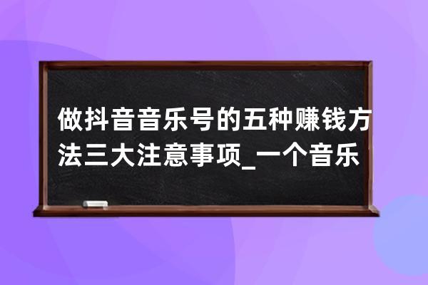 做抖音音乐号的五种赚钱方法+三大注意事项_一个音乐类抖音号如何赚钱 