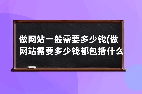 做网站一般需要多少钱(做网站需要多少钱 都包括什么)