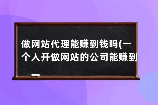 做网站代理能赚到钱吗(一个人开做网站的公司能赚到钱吗)