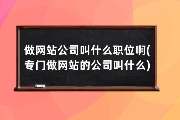 做网站公司叫什么职位啊(专门做网站的公司叫什么)