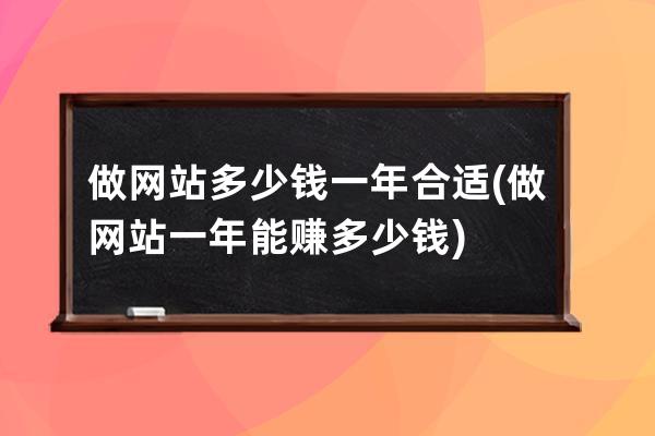 做网站多少钱一年合适(做网站一年能赚多少钱)