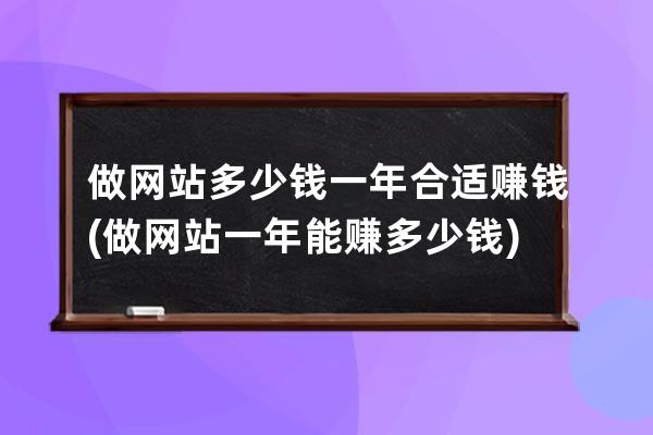 做网站多少钱一年合适赚钱(做网站一年能赚多少钱)