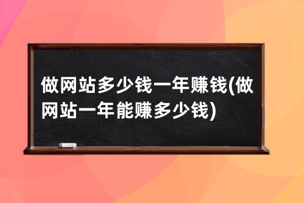 做网站多少钱一年赚钱(做网站一年能赚多少钱)