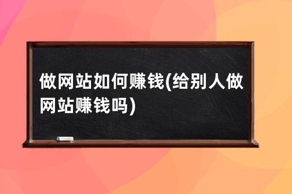 做网站如何赚钱(给别人做网站赚钱吗)