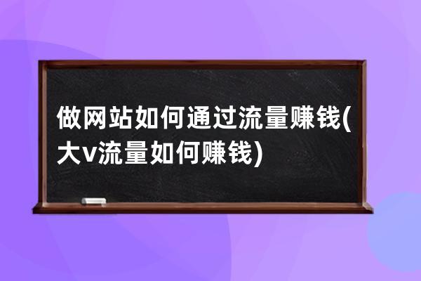 做网站如何通过流量赚钱(大v流量如何赚钱)